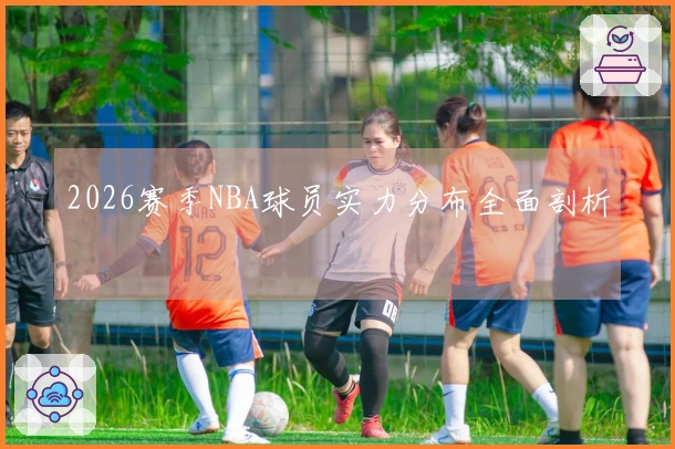 2026赛季NBA球员实力分布全面剖析