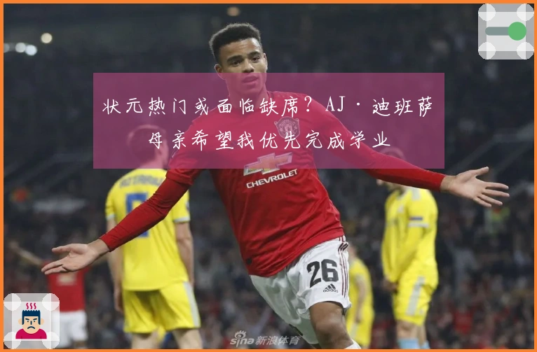 状元热门或面临缺席？AJ·迪班萨：母亲希望我优先完成学业