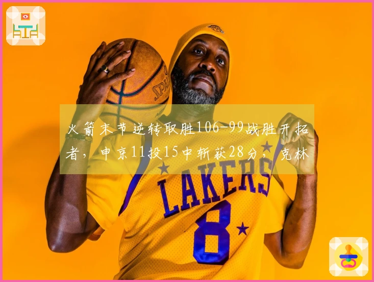 火箭末节逆转取胜106-99战胜开拓者，申京11投15中斩获28分，克林根贡献18分13篮板