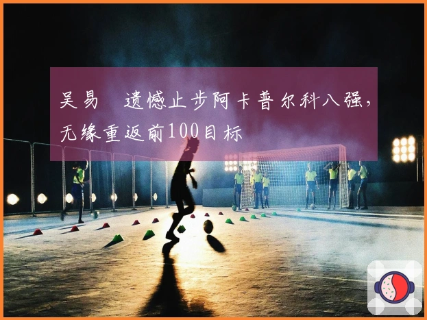 吴易昺遗憾止步阿卡普尔科八强，无缘重返前100目标