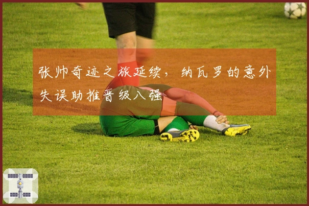 张帅奇迹之旅延续，纳瓦罗的意外失误助推晋级八强