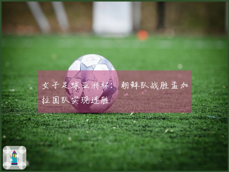 女子足球亚洲杯：朝鲜队战胜孟加拉国队实现连胜