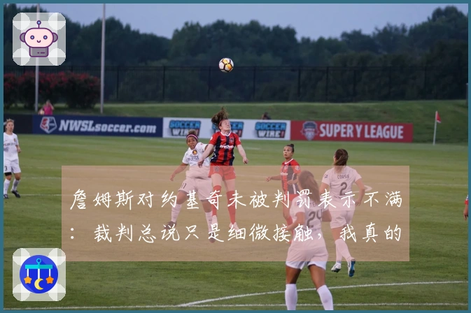 詹姆斯对约基奇未被判罚表示不满：裁判总说只是细微接触，我真的忍无可忍了