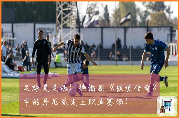 足球是灵魂！热播剧《教练传奇》中的丹尼竟走上职业赛场！