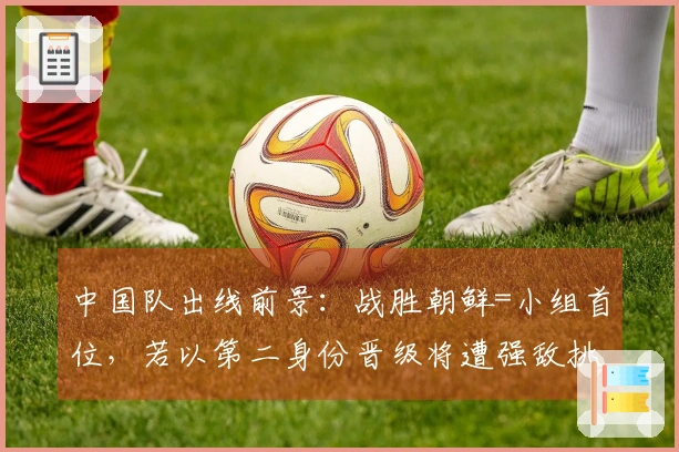 中国队出线前景：战胜朝鲜=小组首位，若以第二身份晋级将遭强敌挑战