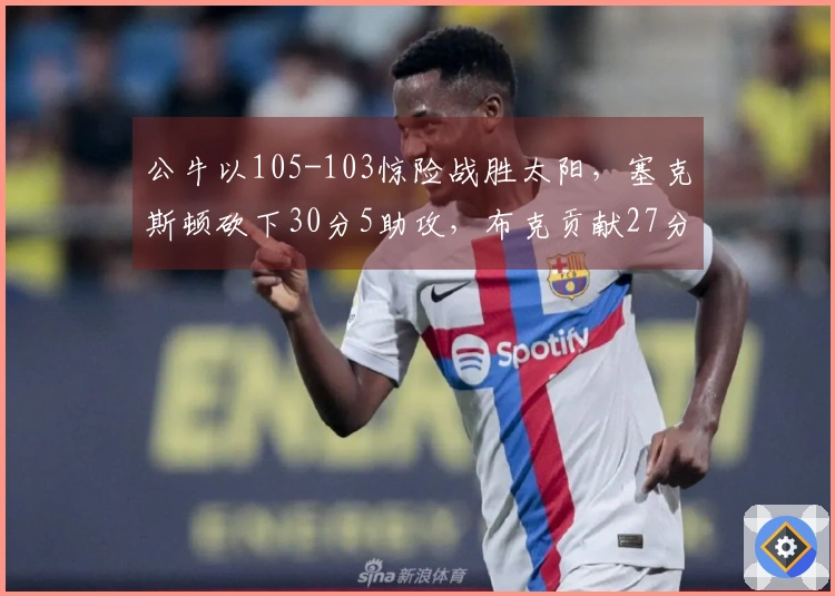 公牛以105-103惊险战胜太阳，塞克斯顿砍下30分5助攻，布克贡献27分