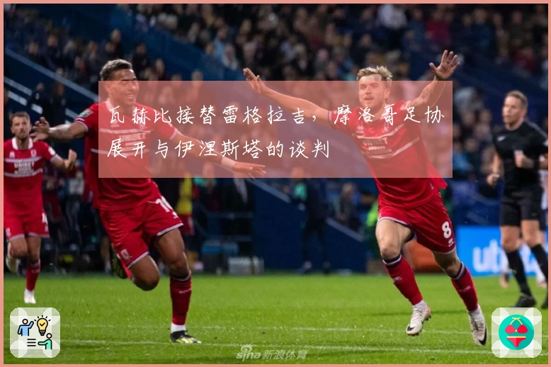 瓦赫比接替雷格拉吉，摩洛哥足协展开与伊涅斯塔的谈判