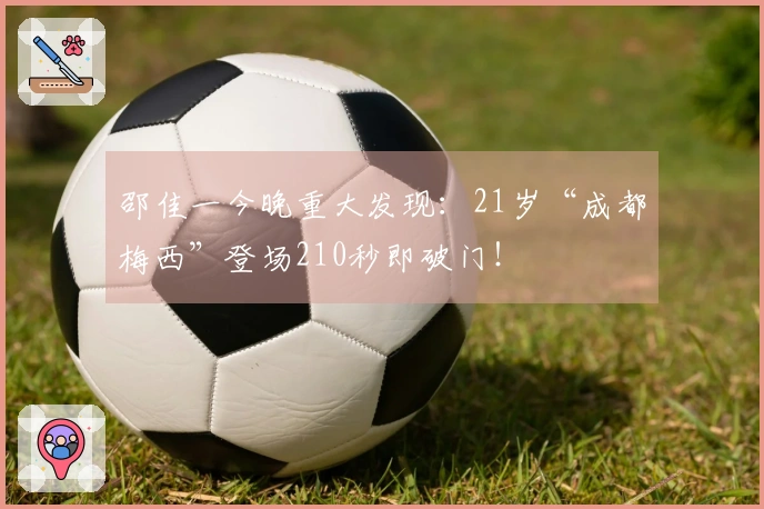 邵佳一今晚重大发现：21岁“成都梅西”登场210秒即破门！