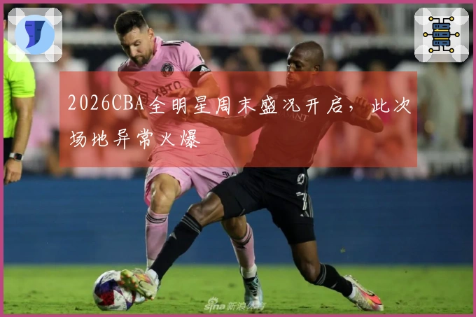 2026CBA全明星周末盛况开启，此次场地异常火爆