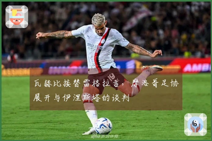 瓦赫比接替雷格拉吉，摩洛哥足协展开与伊涅斯塔的谈判