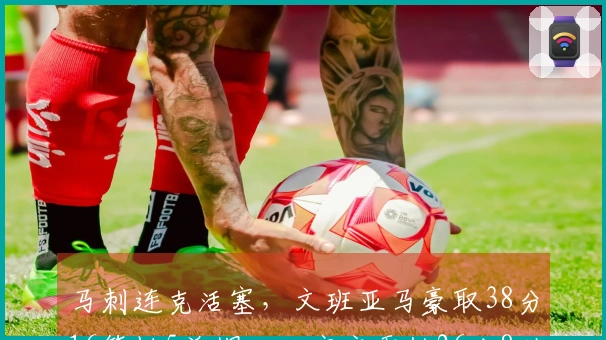 马刺连克活塞，文班亚马豪取38分16篮板5盖帽，坎宁安贡献26分8助攻