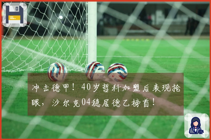 冲击德甲！40岁哲科加盟后表现抢眼，沙尔克04稳居德乙榜首！