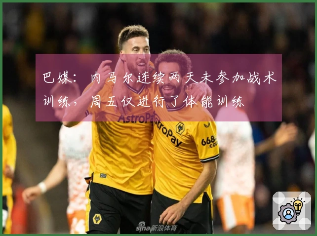 巴媒：内马尔连续两天未参加战术训练，周五仅进行了体能训练
