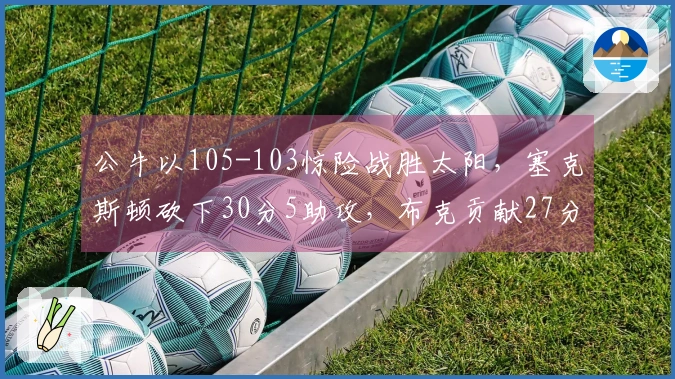 公牛以105-103惊险战胜太阳，塞克斯顿砍下30分5助攻，布克贡献27分