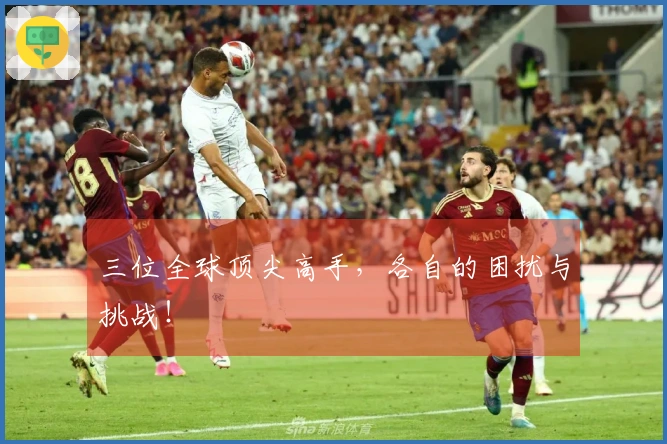 三位全球顶尖高手，各自的困扰与挑战！