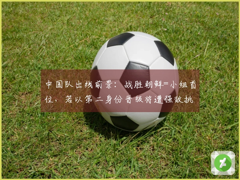 中国队出线前景：战胜朝鲜=小组首位，若以第二身份晋级将遭强敌挑战
