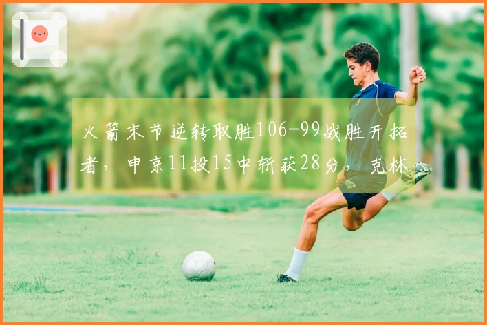 火箭末节逆转取胜106-99战胜开拓者，申京11投15中斩获28分，克林根贡献18分13篮板