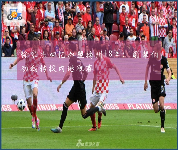 徐宏杰回忆加盟梅州18年：前辈们劝我转投内地联赛