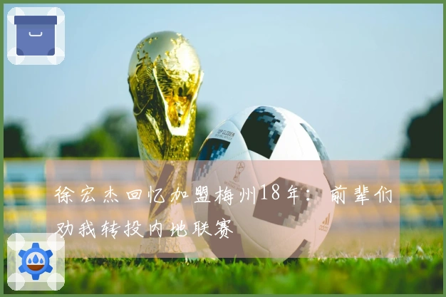 徐宏杰回忆加盟梅州18年：前辈们劝我转投内地联赛