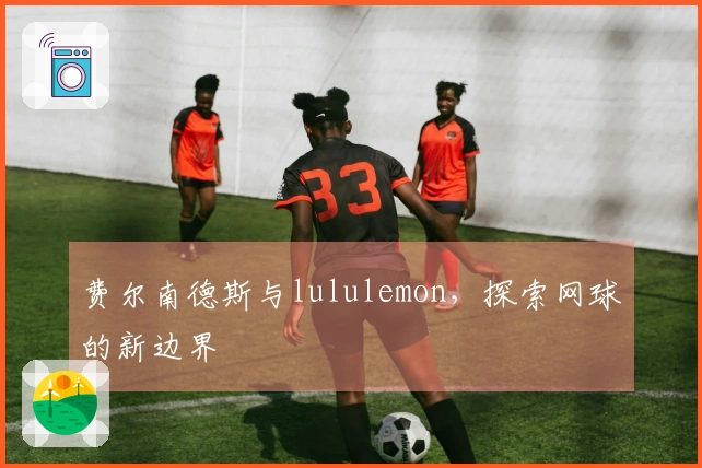 费尔南德斯与lululemon，探索网球的新边界