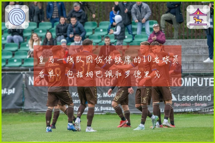 皇马一线队因伤停缺席的10名球员名单,包括姆巴佩和罗德里戈