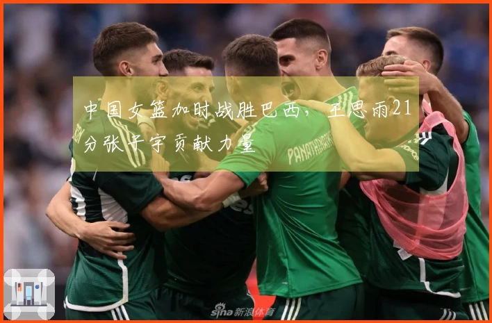 中国女篮加时战胜巴西，王思雨21分张子宇贡献力量