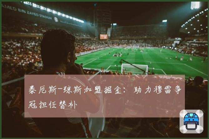 泰厄斯-琼斯加盟掘金：助力穆雷争冠担任替补