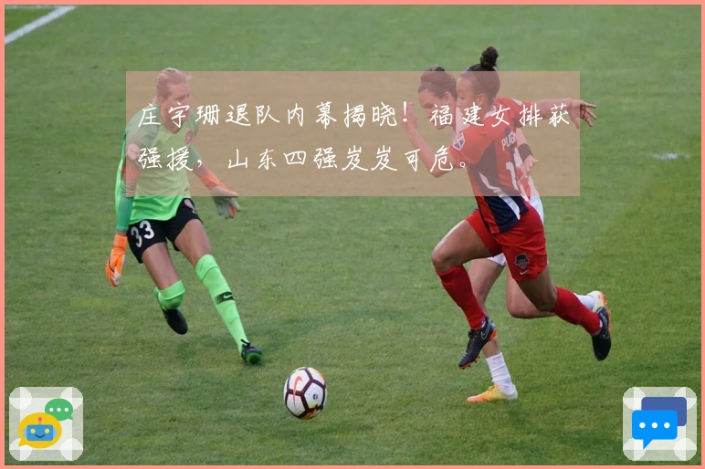 庄宇珊退队内幕揭晓！福建女排获强援，山东四强岌岌可危。