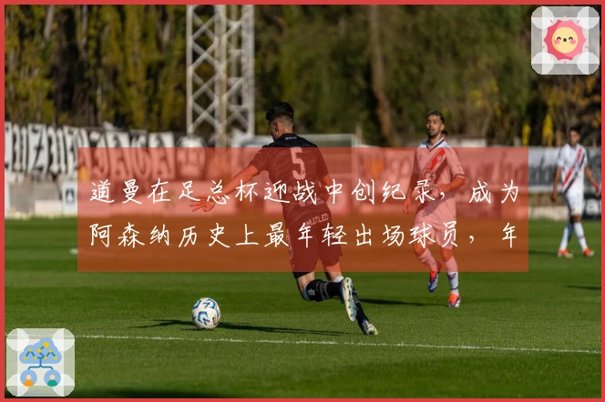 道曼在足总杯迎战中创纪录，成为阿森纳历史上最年轻出场球员，年仅16岁66天