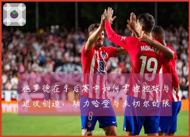 施罗德在季后赛中如何掌控控球与进攻创造，助力哈登与米切尔的限制策略